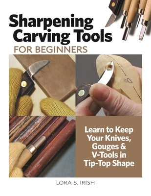 Sharpening Carving Tools for Beginners: Learn to Keep Your Knives, Gouges & V-Tools in Tip-Top Shape by Irish, Lora S.