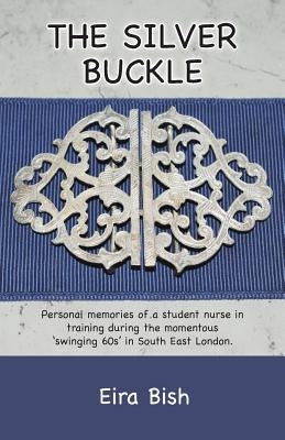 The Silver Buckle: Personal Memories of a student nurse in training during the momentous 'swinging 60s in SE London by Bish, Eira Wynn