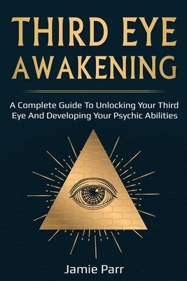 Third Eye Awakening: A Complete Guide to Awakening Your Third Eye and Developing Your Psychic Abilities by Parr, Jamie