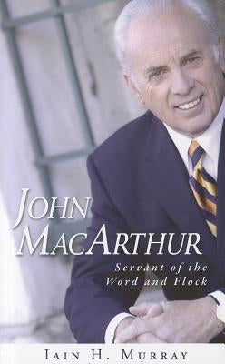 John MacArthur: Servant of the Word and Flock by Murray, Iain H.