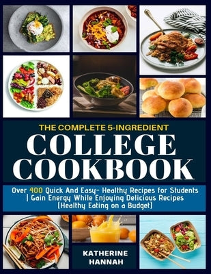 The Complete 5-Ingredient College Cookbook: Over 400 Quick and Easy- Healthy Recipes for Students - Gain Energy While Enjoying Delicious Recipes (Heal by Hannah, Katherine