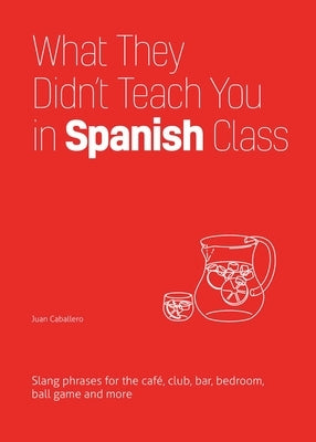 What They Didn't Teach You in Spanish Class: Slang Phrases for the Cafe, Club, Bar, Bedroom, Ball Game and More by Caballero, Juan