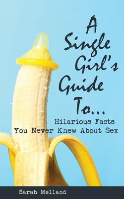 A Single Girl's Guide to...Hilarious Facts You Never Knew About Sex by Melland, Sarah