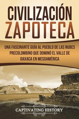 Civilización Zapoteca: Una Fascinante Guía al Pueblo de las Nubes Precolombino Que Dominó el Valle de Oaxaca en Mesoamérica (Libro en Español by History, Captivating