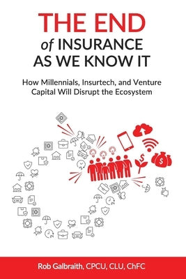 The End of Insurance As We Know It: How Millennials, Insurtech, and Venture Capital Will Disrupt the Ecosystem by Galbraith, Cpcu Clu Chfc Rob