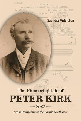 The Pioneering Life of Peter Kirk: From Derbyshire to the Pacific Northwest by Middleton, Saundra