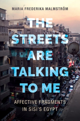 The Streets Are Talking to Me: Affective Fragments in Sisi's Egypt by Malmstr&#246;m, Maria Frederika