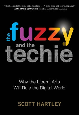 The Fuzzy and the Techie: Why the Liberal Arts Will Rule the Digital World by Hartley, Scott