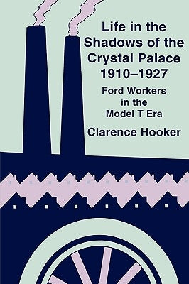 Life in the Shadows of the Crystal Palace, 1910-1927: Ford Workers in the Model T Era by Hooker, Clarence