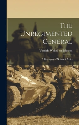 The Unregimented General; a Biography of Nelson A. Miles by Johnson, Virginia Weisel Cn