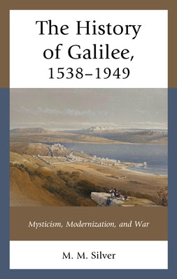 The History of Galilee, 1538-1949: Mysticism, Modernization, and War by Silver, M. M.