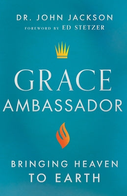 Grace Ambassador: Bringing Heaven to Earth by Jackson, John
