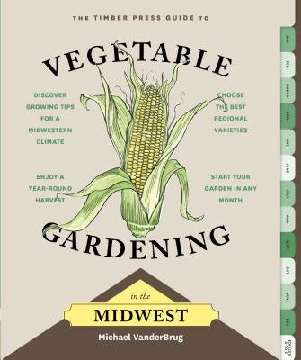 The Timber Press Guide to Vegetable Gardening in the Midwest by Vanderbrug, Michael