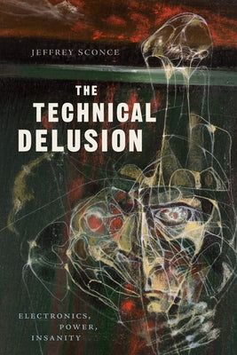 The Technical Delusion: Electronics, Power, Insanity by Sconce, Jeffrey