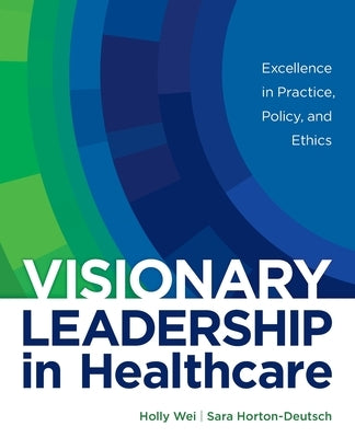 Visionary Leadership in Healthcare: Excellence in Practice, Policy, and Ethics by Wei, Holly