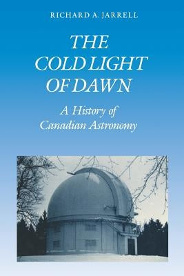 The Cold Light of Dawn: A History of Canadian Astronomy by Jarrell, Richard A.