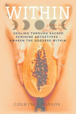 Within: Healing Through Sacred Feminine Archetypes - Awaken the Goddess Within by Hanson, Courtney