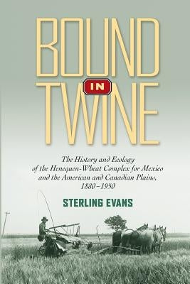 Bound in Twine: The History and Ecology of the Henequen-Wheat Complex for Mexico and the American and Canadian Plains, 1880-1950 by Evans, Sterling
