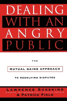 Dealing with an Angry Public: The Mutual Gains Approach to Resolving Disputes by Field, Patrick