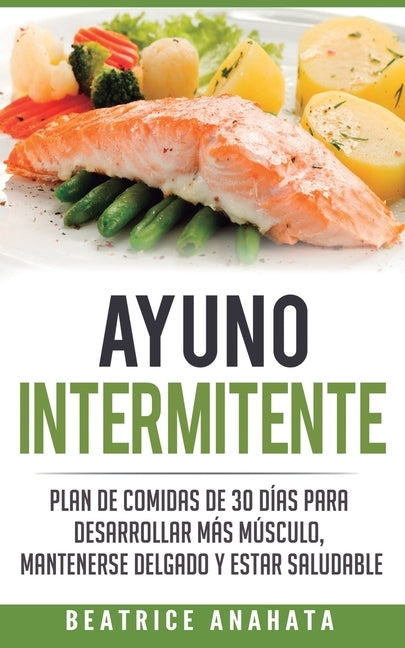 Ayuno Intermitente: Plan De Comidas De 30 Dias Para Desarrollar Mas Musculo, Mantenerse Delgado Y Estar Saludable by Anahata, Beatrice