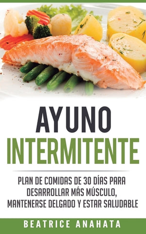 Ayuno Intermitente: Plan De Comidas De 30 Dias Para Desarrollar Mas Musculo, Mantenerse Delgado Y Estar Saludable by Anahata, Beatrice