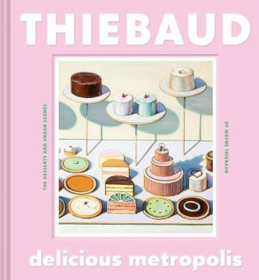 Delicious Metropolis: The Desserts and Urban Scenes of Wayne Thiebaud (Fine Art Book, California Artist Gift Book, Book of Cityscapes and Sw by Thiebaud, Wayne