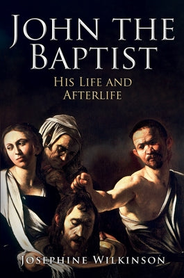 John the Baptist: His Life and Afterlife by Wilkinson, Josephine