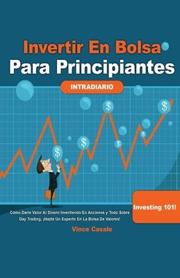 Invertir en Bolsa para Principiantes: Cómo darle valor al dinero invirtiendo en acciones y todo sobre Day Trading! ¡Hazte un experto en la bolsa de va by Casale, Vince