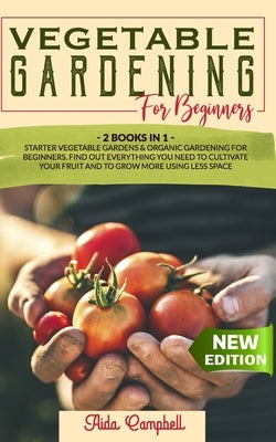 Vegetable Gardening for Beginners: 2 BOOKS IN 1: Starter Vegetable Gardens & Organic Gardening for Beginners. Find Out Everything You Need to Cultivat by Campbell, Aida