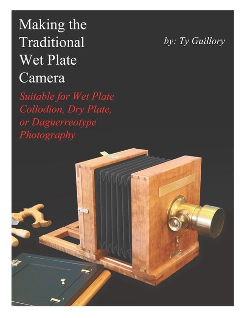 Making the Traditional Wet Plate Camera: Suitable for Wet Plate Collodion, Dry Plate, or Daguerreotype Photography by Guillory, Ty
