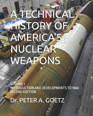 A Technical History of America's Nuclear Weapons: Volume I - Introduction and Developments to 1960 - Second Edition by Goetz, Peter a.