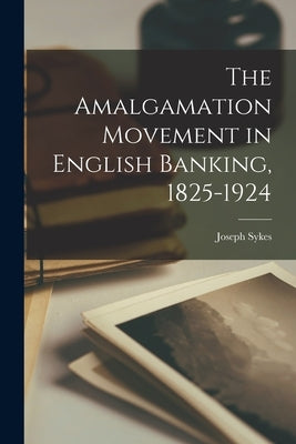 The Amalgamation Movement in English Banking, 1825-1924 by Sykes, Joseph