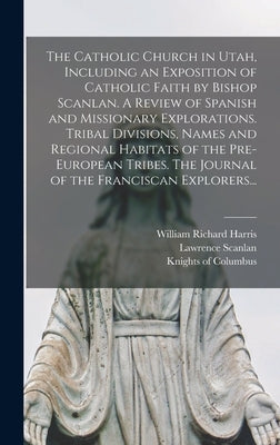 The Catholic Church in Utah, Including an Exposition of Catholic Faith by Bishop Scanlan. A Review of Spanish and Missionary Explorations. Tribal Divi by Harris, William Richard 1847-1923