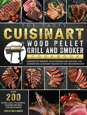 The Tasty Cuisinart Wood Pellet Grill and Smoker Cookbook: Over 200 Extra Juicy, Flavorful Summer Recipes for Beginners and Experts to Impress Your Fr by Bollinger, Leslie