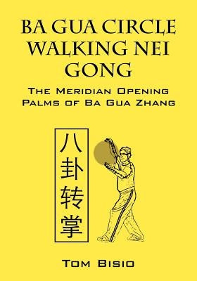 Ba Gua Circle Walking Nei Gong: The Meridian Opening Palms of Ba Gua Zhang by Bisio, Tom