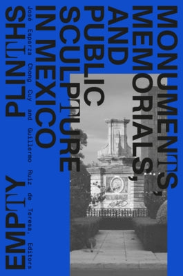 Empty Plinths: Monuments, Memorials, and Public Sculpture in Mexico by Esparza Chong Cuy, Jos&#233;