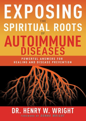 Exposing the Spiritual Roots of Autoimmune Diseases: Powerful Answers for Healing and Disease Prevention by Wright, Henry W.