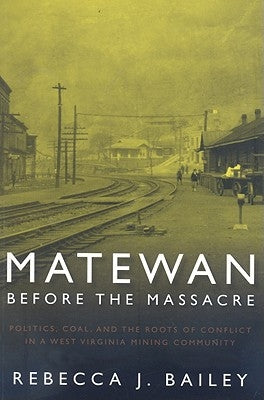 Matewan Before the Massacre: Politics, Coal and the Roots of Conflict in a West Virginia Mining Community by Bailey, Rebecca J.