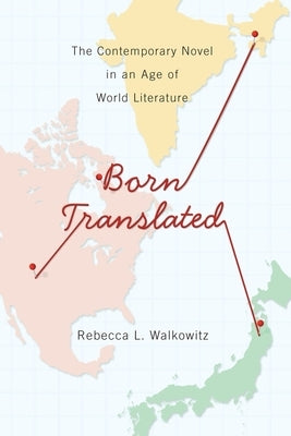 Born Translated: The Contemporary Novel in an Age of World Literature by Walkowitz, Rebecca
