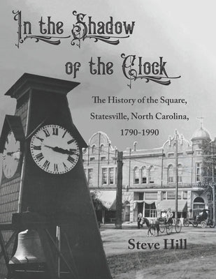 In the Shadow of the Clock: The History of the Square, Statesville, North Carolina, 1790-1990 by Hill, Steve