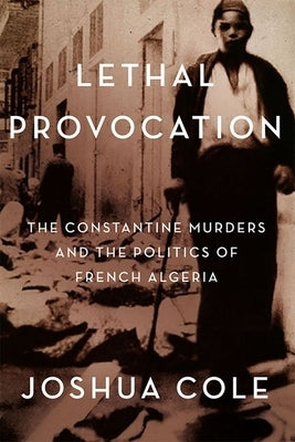 Lethal Provocation: The Constantine Murders and the Politics of French Algeria by Cole, Joshua