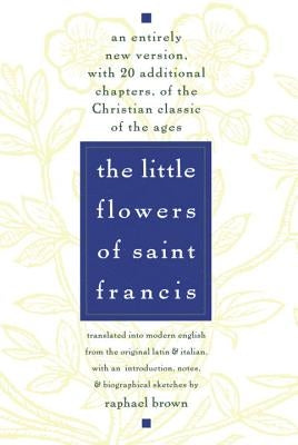 The Little Flowers of St. Francis: An Entirely New Version, with 20 Additional Chapters, of the Christian Classic of the Ages by Brown, Raphael