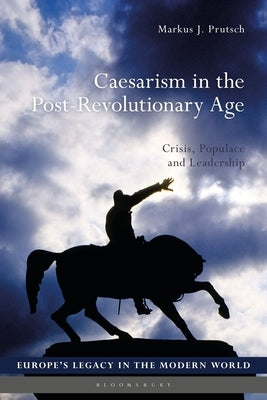 Caesarism in the Post-Revolutionary Age: Crisis, Populace and Leadership by Prutsch, Markus J.