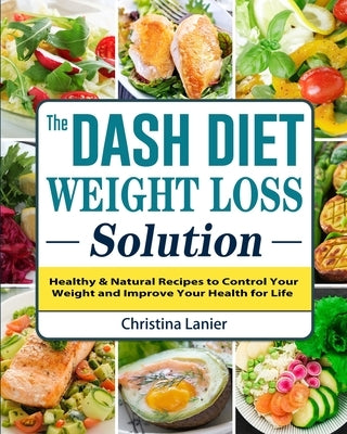 The Dash Diet Weight Loss Solution: Healthy & Natural Recipes to Control Your Weight and Improve Your Health for Life by Lanier, Christina