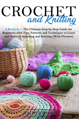 Crochet and Knitting: 2 Books in 1: The Ultimate Step-by-Step Guide for Beginners with Tips, Patterns and Techniques to Learn and Master Cro by Baker, Rachel