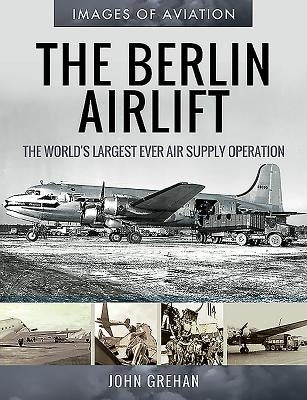 The Berlin Airlift: The World's Largest Ever Air Supply Operation by Grehan, John