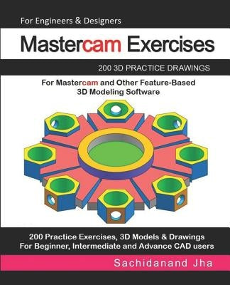 Mastercam Exercises: 200 3D Practice Drawings For Mastercam and Other Feature-Based 3D Modeling Software by Jha, Sachidanand