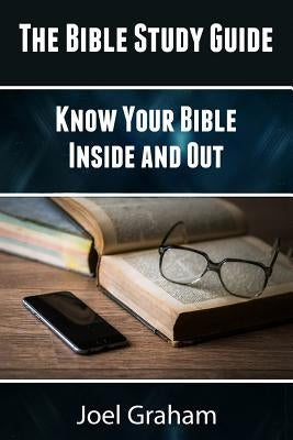 The Bible Study Guide: Know Your Bible Inside and Out by Graham, Joel