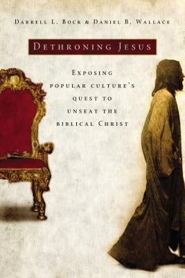 Dethroning Jesus: Exposing Popular Culture's Quest to Unseat the Biblical Christ by Bock, Darrell L.
