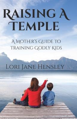 Raising a Temple: A Mother's Guide to Training Godly Kids by Hensley, Lori Jane